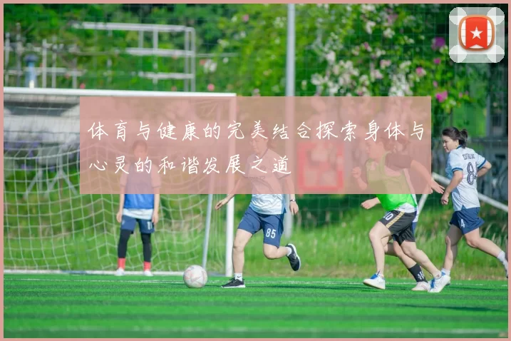 体育与健康的完美结合探索身体与心灵的和谐发展之道