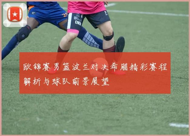 欧锦赛男篮波兰对决希腊精彩赛程解析与球队前景展望