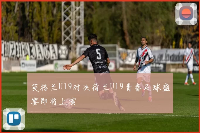 英格兰U19对决荷兰U19青春足球盛宴即将上演