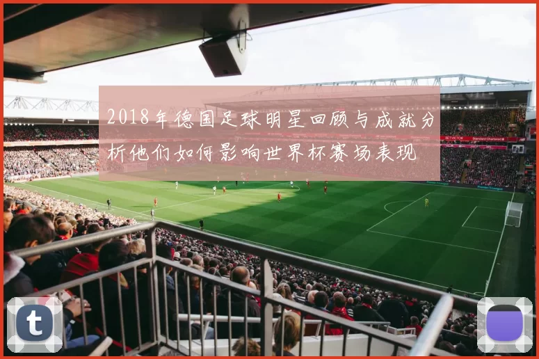2018年德国足球明星回顾与成就分析他们如何影响世界杯赛场表现
