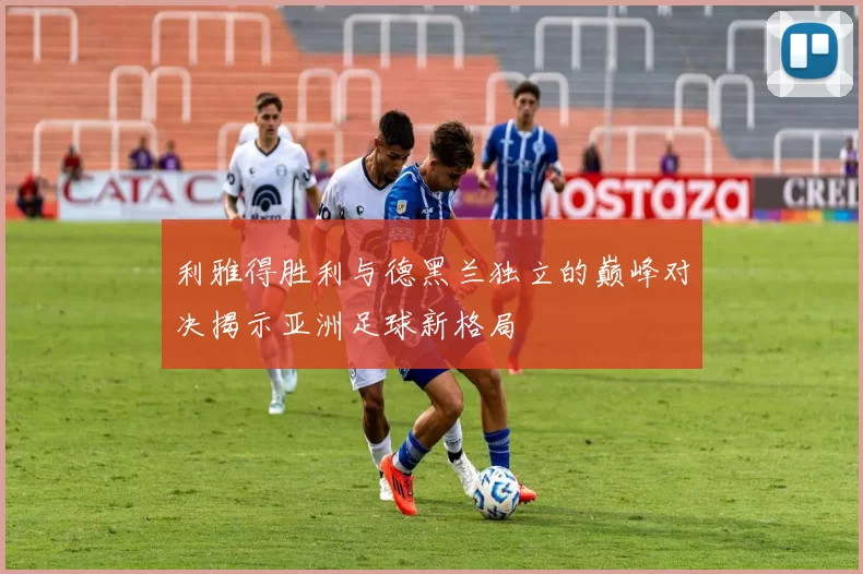 利雅得胜利与德黑兰独立的巅峰对决揭示亚洲足球新格局