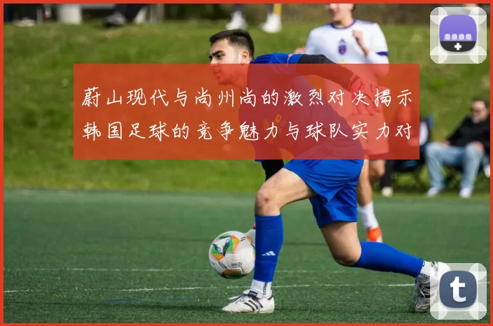 蔚山现代与尚州尚的激烈对决揭示韩国足球的竞争魅力与球队实力对比