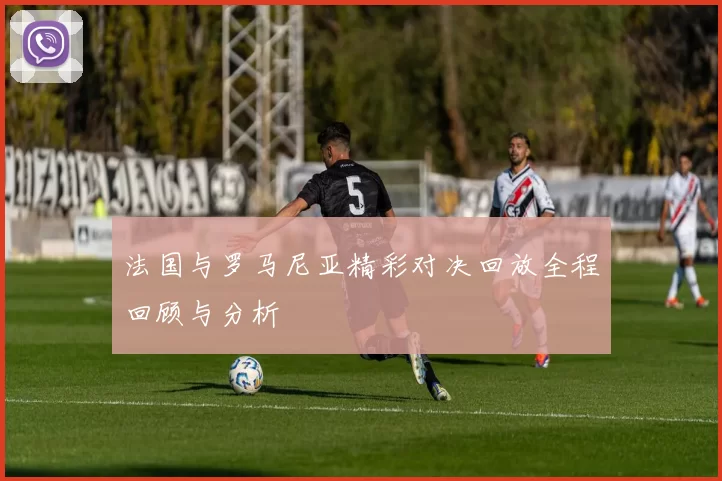 法国与罗马尼亚精彩对决回放全程回顾与分析