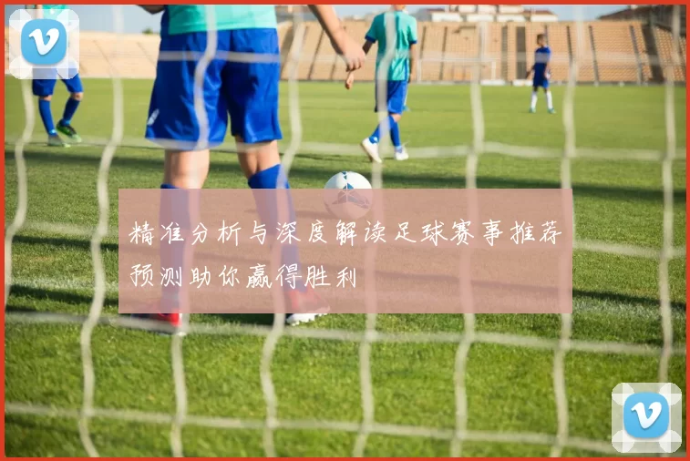 精准分析与深度解读足球赛事推荐预测助你赢得胜利
