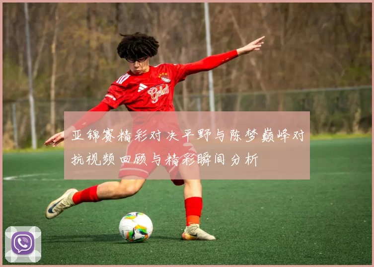 亚锦赛精彩对决平野与陈梦巅峰对抗视频回顾与精彩瞬间分析