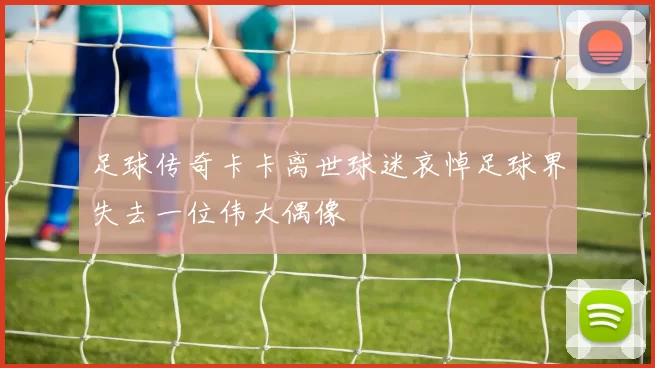 足球传奇卡卡离世球迷哀悼足球界失去一位伟大偶像