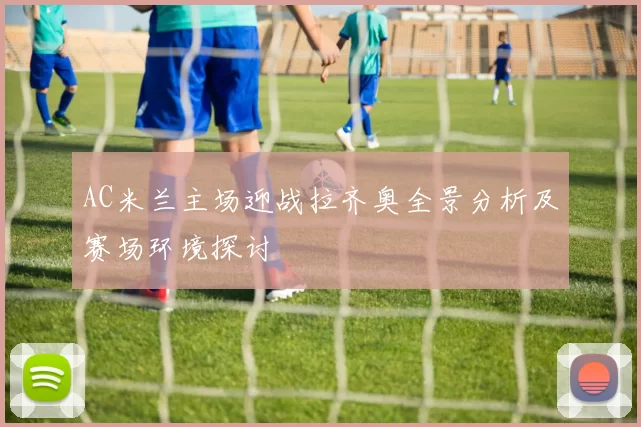 AC米兰主场迎战拉齐奥全景分析及赛场环境探讨