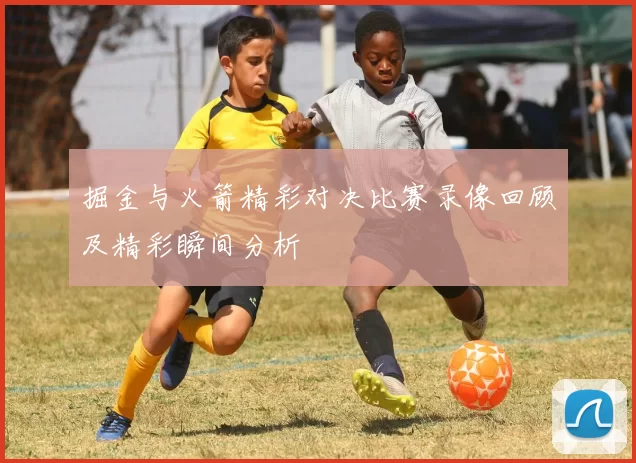 掘金与火箭精彩对决比赛录像回顾及精彩瞬间分析