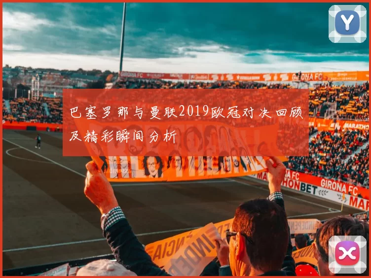 巴塞罗那与曼联2019欧冠对决回顾及精彩瞬间分析